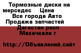 Тормозные диски на мерседес  › Цена ­ 3 000 - Все города Авто » Продажа запчастей   . Дагестан респ.,Махачкала г.